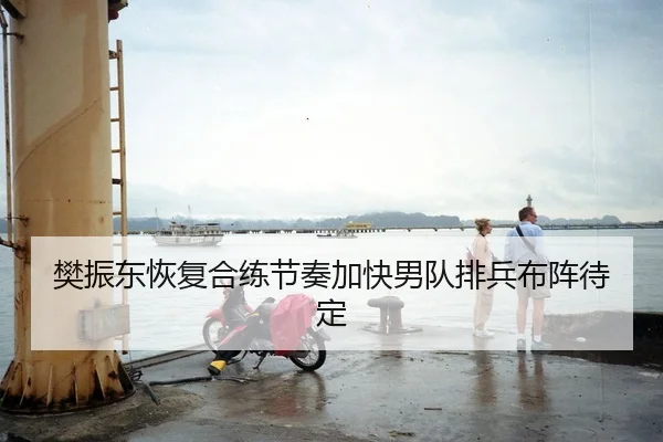 樊振东恢复合练节奏加快男队排兵布阵待定